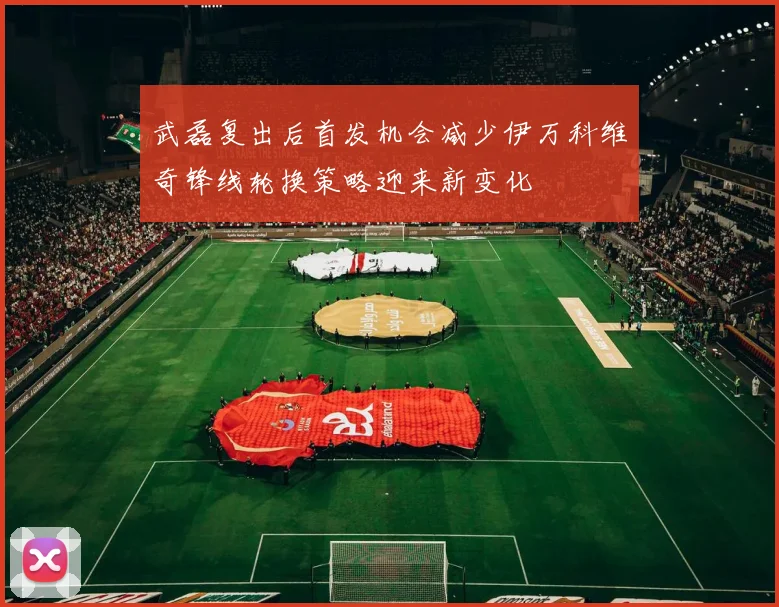 武磊复出后首发机会减少伊万科维奇锋线轮换策略迎来新变化