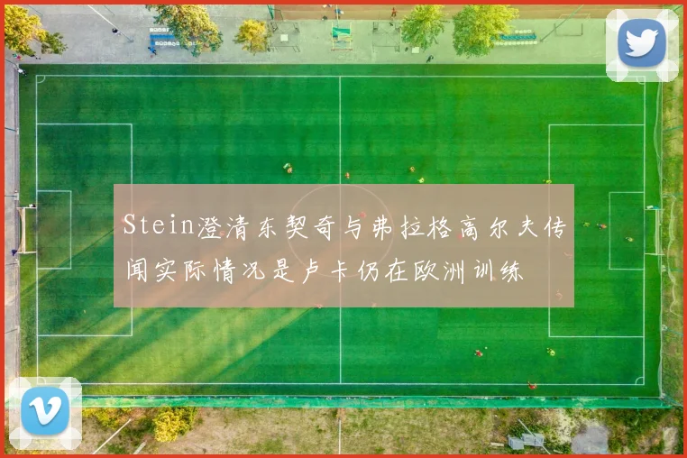 Stein澄清东契奇与弗拉格高尔夫传闻实际情况是卢卡仍在欧洲训练
