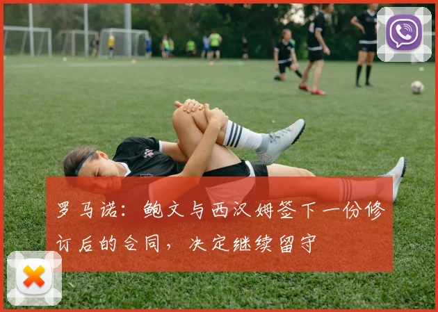 罗马诺：鲍文与西汉姆签下一份修订后的合同，决定继续留守