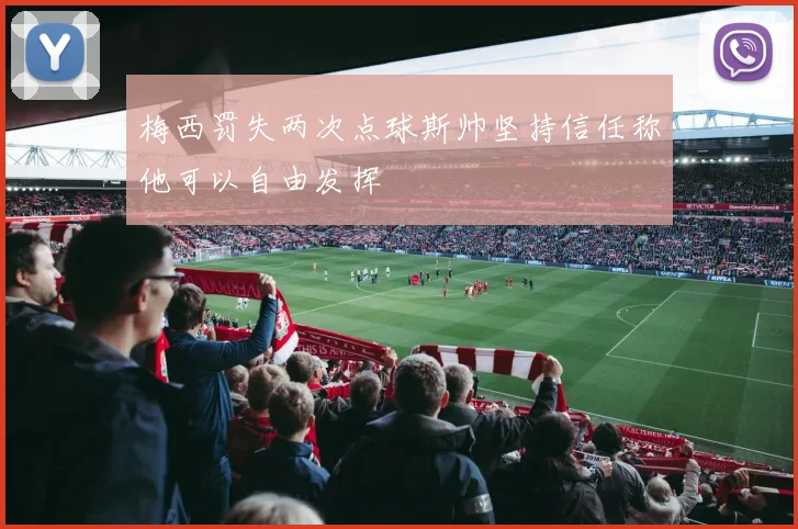 梅西罚失两次点球斯帅坚持信任称他可以自由发挥